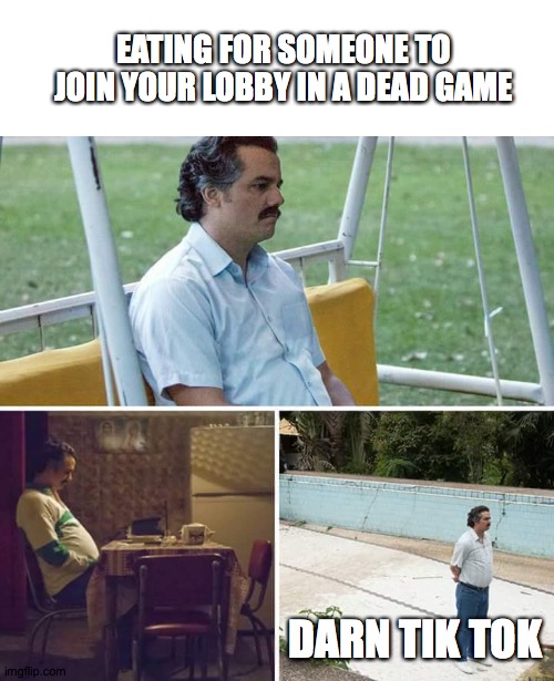 Sad Pablo Escobar | EATING FOR SOMEONE TO JOIN YOUR LOBBY IN A DEAD GAME; DARN TIK TOK | image tagged in memes,sad pablo escobar | made w/ Imgflip meme maker