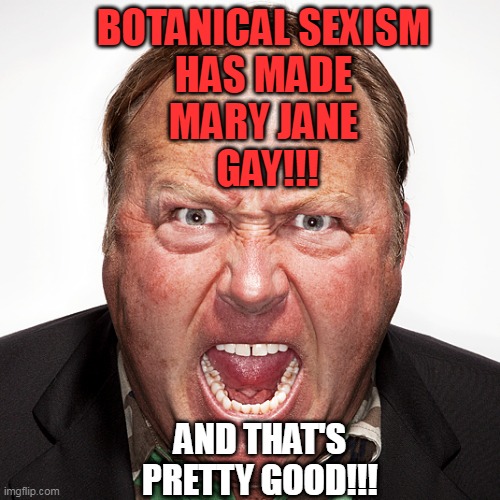 Alex Jones | BOTANICAL SEXISM 
HAS MADE 
MARY JANE 
GAY!!! AND THAT'S PRETTY GOOD!!! | image tagged in conspiracy theories,facts | made w/ Imgflip meme maker