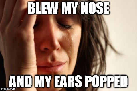 First World Problems Meme | BLEW MY NOSE AND MY EARS POPPED | image tagged in memes,first world problems | made w/ Imgflip meme maker