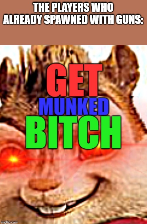 Get Munked | THE PLAYERS WHO ALREADY SPAWNED WITH GUNS: | image tagged in get munked | made w/ Imgflip meme maker