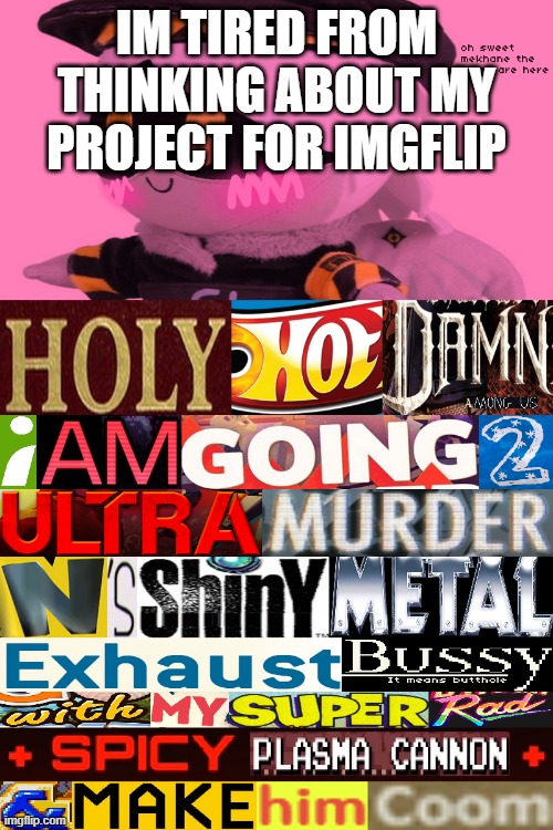 uhhhhhhhhhhhhhhhhhhhhhhhhhhhhhh | IM TIRED FROM THINKING ABOUT MY PROJECT FOR IMGFLIP | image tagged in uhhhhhhhhhhhhhhhhhhhhhhhhhhhhhh | made w/ Imgflip meme maker