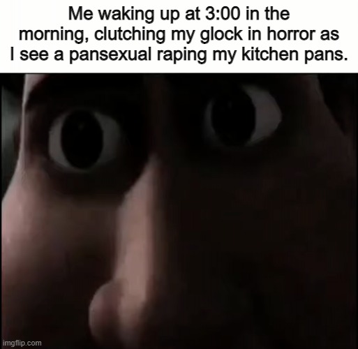 A nightmarish encounter | Me waking up at 3:00 in the morning, clutching my glock in horror as I see a pansexual raping my kitchen pans. | image tagged in titan staring | made w/ Imgflip meme maker
