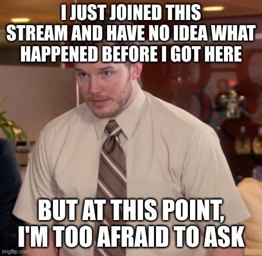 dang | I JUST JOINED THIS STREAM AND HAVE NO IDEA WHAT HAPPENED BEFORE I GOT HERE; BUT AT THIS POINT, I'M TOO AFRAID TO ASK | image tagged in memes,afraid to ask andy | made w/ Imgflip meme maker