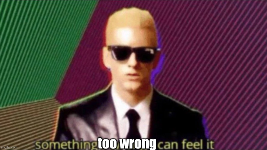 something's wrong i can feel it | too wrong | image tagged in something's wrong i can feel it | made w/ Imgflip meme maker