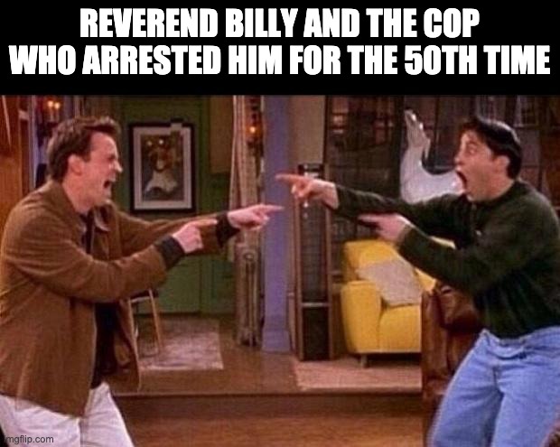 friends | REVEREND BILLY AND THE COP WHO ARRESTED HIM FOR THE 50TH TIME | image tagged in friends | made w/ Imgflip meme maker