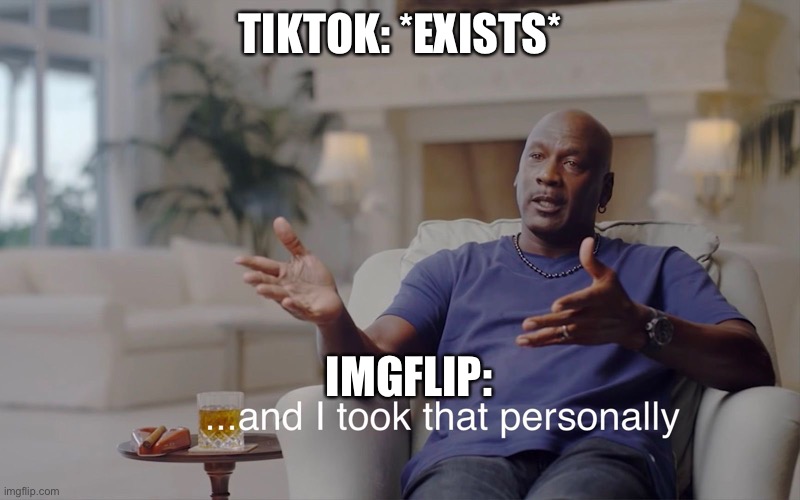 IMGflip in a nutshell | TIKTOK: *EXISTS*; IMGFLIP: | image tagged in and i took that personally | made w/ Imgflip meme maker