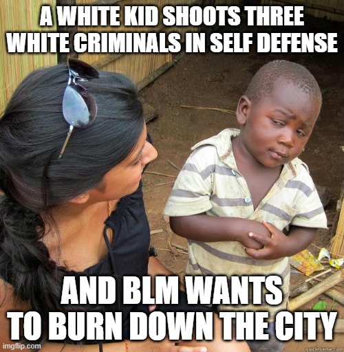 skeptical black boy | A WHITE KID SHOOTS THREE WHITE CRIMINALS IN SELF DEFENSE; AND BLM WANTS TO BURN DOWN THE CITY | image tagged in skeptical black boy | made w/ Imgflip meme maker