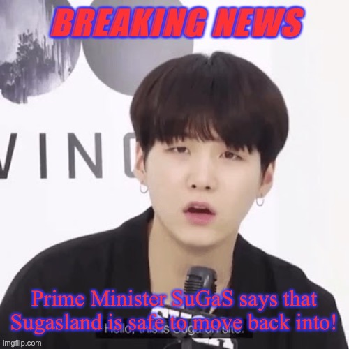 Breaking news suga | Prime Minister SuGaS says that Sugasland is safe to move back into! | image tagged in breaking news suga | made w/ Imgflip meme maker