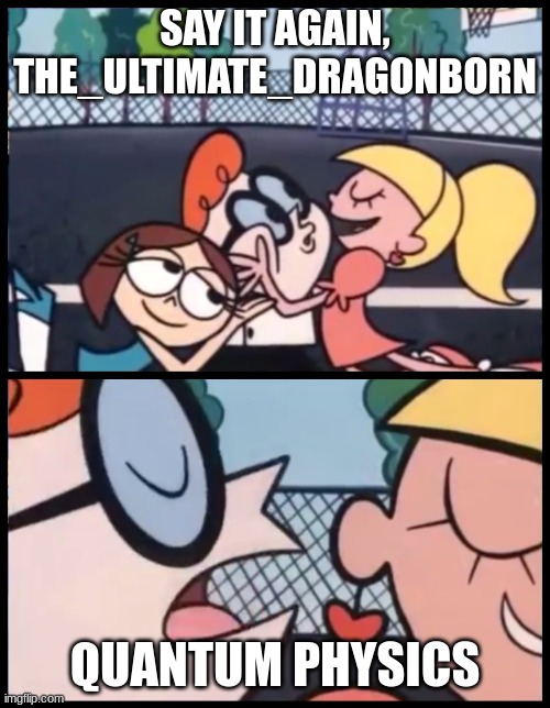 1st graders be like | SAY IT AGAIN, THE_ULTIMATE_DRAGONBORN; QUANTUM PHYSICS | image tagged in memes,say it again dexter,comedy genius | made w/ Imgflip meme maker