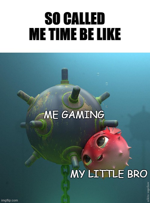 Me time | SO CALLED ME TIME BE LIKE; ME GAMING; MY LITTLE BRO | image tagged in naval mine and puffer fish | made w/ Imgflip meme maker
