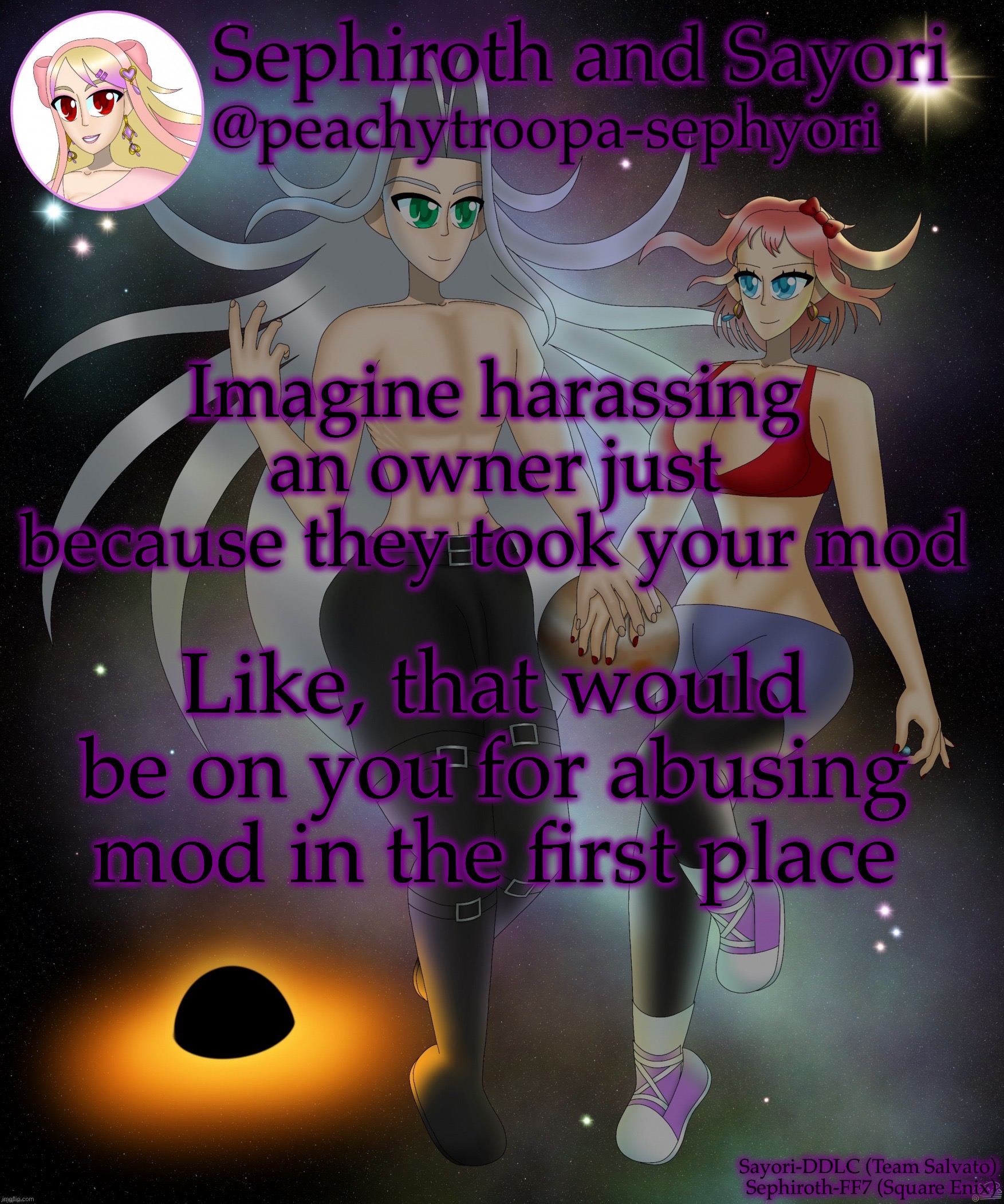 Couldn’t have happened to me | Imagine harassing an owner just because they took your mod; Like, that would be on you for abusing mod in the first place | image tagged in sayori and sephiroth | made w/ Imgflip meme maker