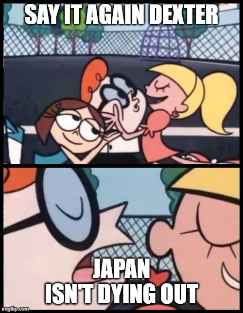 Because the culture won't die out | SAY IT AGAIN DEXTER; JAPAN ISN'T DYING OUT | image tagged in memes,say it again dexter | made w/ Imgflip meme maker