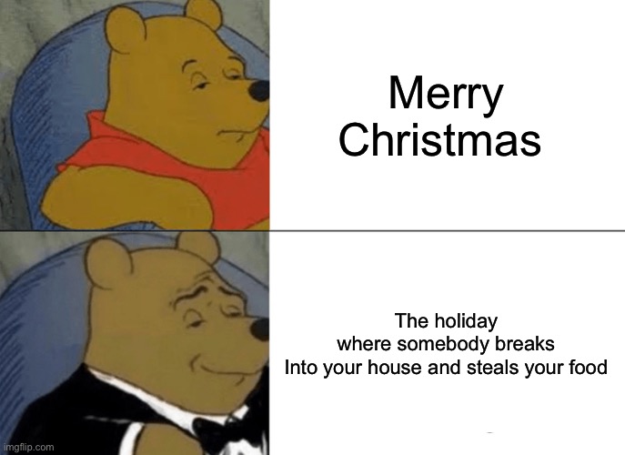 Tuxedo Winnie The Pooh Meme | Merry Christmas; The holiday where somebody breaks Into your house and steals your food | image tagged in memes,tuxedo winnie the pooh | made w/ Imgflip meme maker