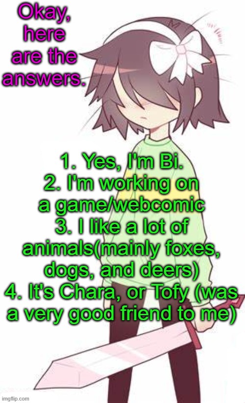 Here you go. Lucidream was the closest, so congratulations | Okay, here are the answers. 1. Yes, I'm Bi.
2. I'm working on a game/webcomic
3. I like a lot of animals(mainly foxes, dogs, and deers)
4. It's Chara, or Tofy (was a very good friend to me) | image tagged in kris | made w/ Imgflip meme maker