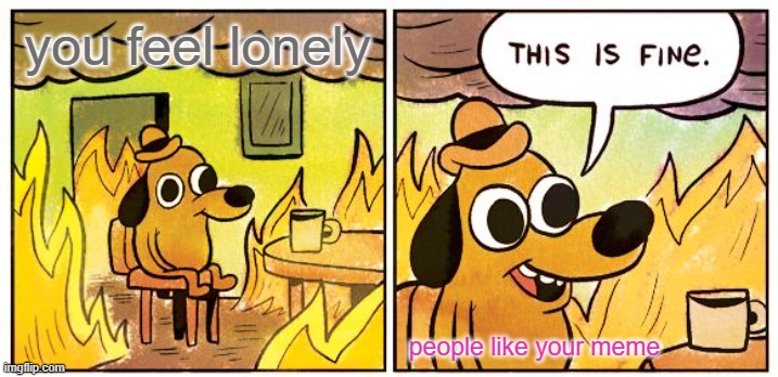 This Is Fine | you feel lonely; people like your meme | image tagged in memes,this is fine | made w/ Imgflip meme maker
