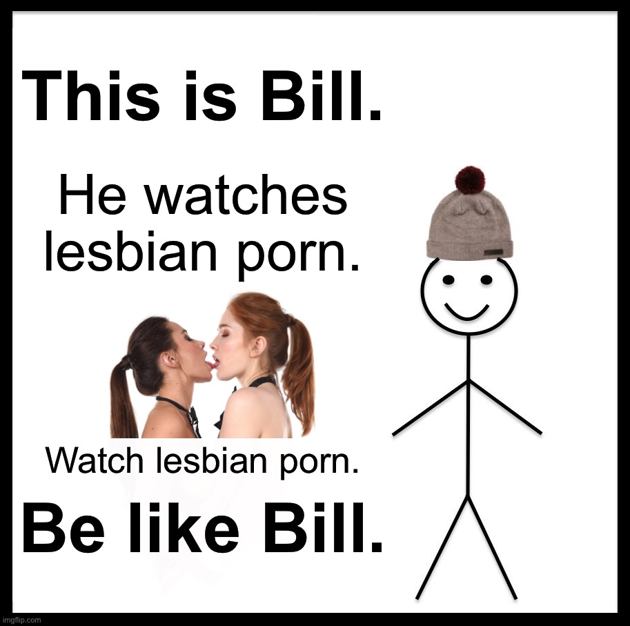 Be Like Bill Meme | This is Bill. He watches lesbian porn. Watch lesbian porn. Be like Bill. | image tagged in memes,be like bill,lesbian,porn,dank memes,fun | made w/ Imgflip meme maker