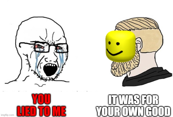 Soyboy Vs Yes Chad | IT WAS FOR YOUR OWN GOOD; YOU LIED TO ME | image tagged in soyboy vs yes chad | made w/ Imgflip meme maker