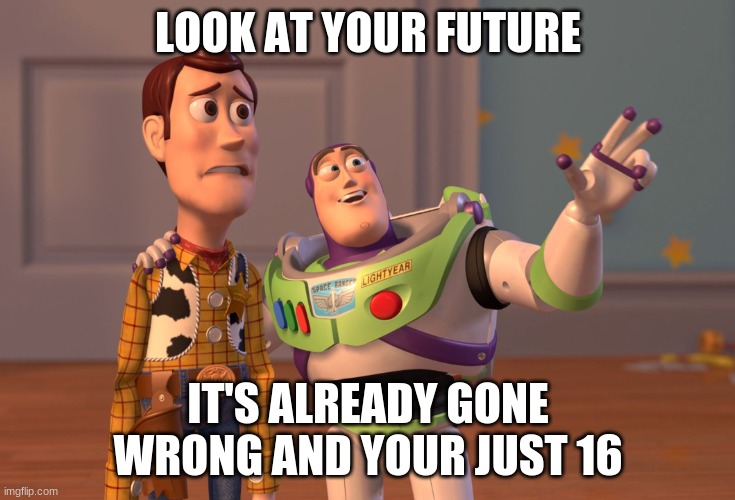 X, X Everywhere | LOOK AT YOUR FUTURE; IT'S ALREADY GONE WRONG AND YOUR JUST 16 | image tagged in memes,x x everywhere | made w/ Imgflip meme maker