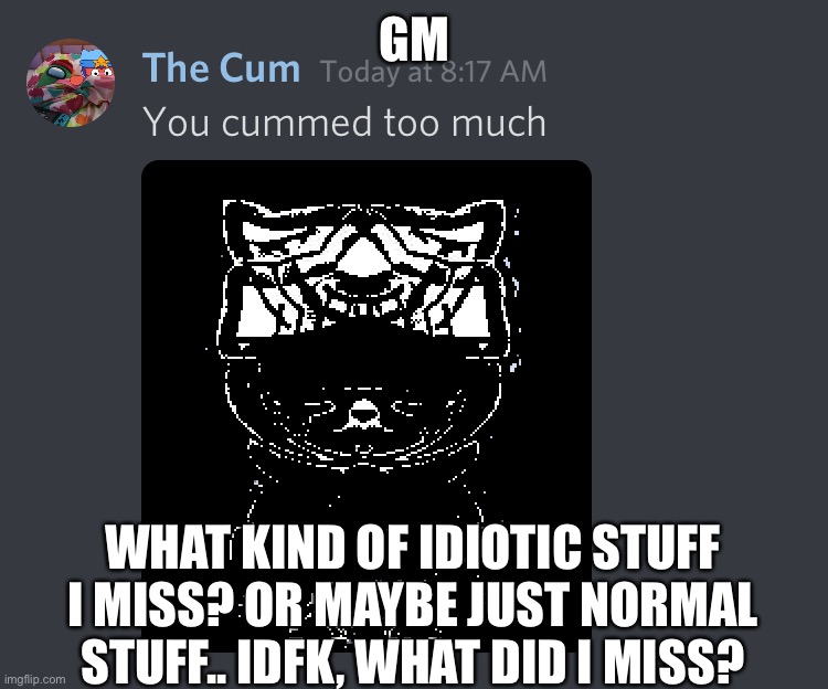 Milked | GM; WHAT KIND OF IDIOTIC STUFF I MISS? OR MAYBE JUST NORMAL STUFF.. IDFK, WHAT DID I MISS? | image tagged in milked | made w/ Imgflip meme maker