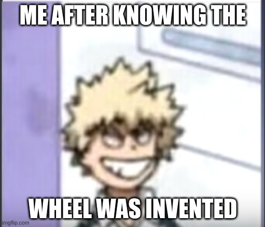 yesssssssss!!!!!!!!!!!!! | ME AFTER KNOWING THE; WHEEL WAS INVENTED | image tagged in bakugo sero smile | made w/ Imgflip meme maker