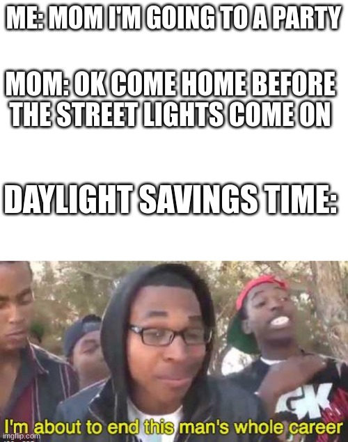 I Hate Daylight Savings Time- | ME: MOM I'M GOING TO A PARTY; MOM: OK COME HOME BEFORE THE STREET LIGHTS COME ON; DAYLIGHT SAVINGS TIME: | image tagged in blank white template | made w/ Imgflip meme maker