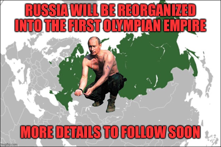 Eh, why not, I’ll get into the fun too | RUSSIA WILL BE REORGANIZED INTO THE FIRST OLYMPIAN EMPIRE; MORE DETAILS TO FOLLOW SOON | made w/ Imgflip meme maker