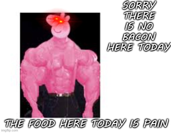 Buff Peppa | SORRY THERE IS NO BACON HERE TODAY THE FOOD HERE TODAY IS PAIN | image tagged in buff peppa | made w/ Imgflip meme maker