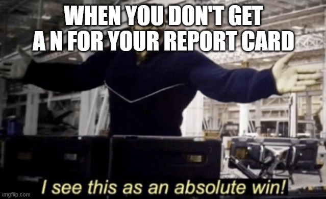 I See This as an Absolute Win! | WHEN YOU DON'T GET A N FOR YOUR REPORT CARD | image tagged in i see this as an absolute win | made w/ Imgflip meme maker