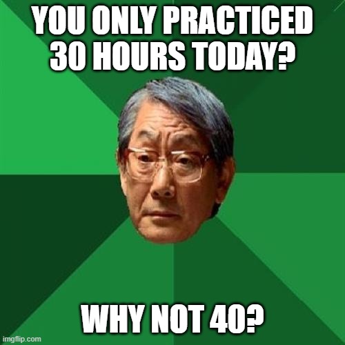Get back to practicing! | YOU ONLY PRACTICED 30 HOURS TODAY? WHY NOT 40? | image tagged in memes,high expectations asian father,practice | made w/ Imgflip meme maker