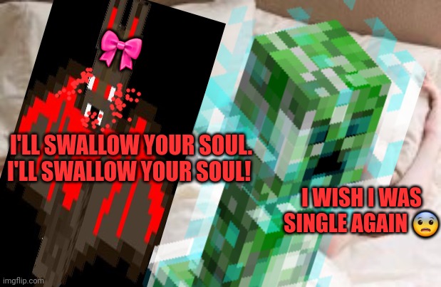 The creepy's waifu problems | 🎀; I'LL SWALLOW YOUR SOUL. I'LL SWALLOW YOUR SOUL! I WISH I WAS SINGLE AGAIN 😨 | image tagged in man and woman in bed,waifu,creeper | made w/ Imgflip meme maker