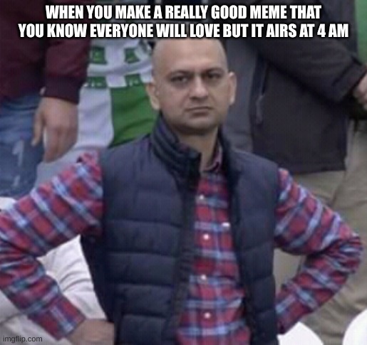 why imgflip? | WHEN YOU MAKE A REALLY GOOD MEME THAT YOU KNOW EVERYONE WILL LOVE BUT IT AIRS AT 4 AM | image tagged in annoyed man,imgflip,memes | made w/ Imgflip meme maker