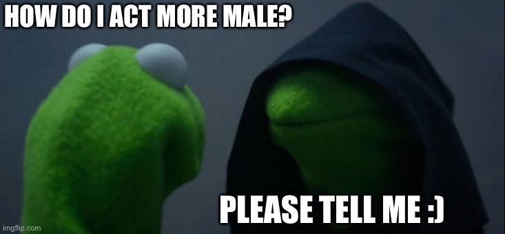 And help the boy’s locker room is scary | HOW DO I ACT MORE MALE? PLEASE TELL ME :) | image tagged in memes,evil kermit | made w/ Imgflip meme maker