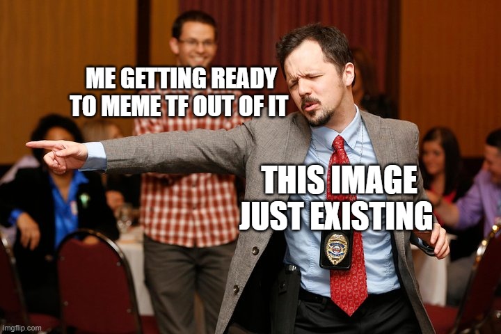 Two dudes | ME GETTING READY TO MEME TF OUT OF IT; THIS IMAGE JUST EXISTING | image tagged in two dudes | made w/ Imgflip meme maker