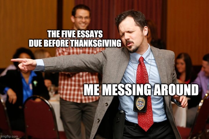 I'm doomed | THE FIVE ESSAYS DUE BEFORE THANKSGIVING; ME MESSING AROUND | image tagged in two dudes,memes,funny | made w/ Imgflip meme maker
