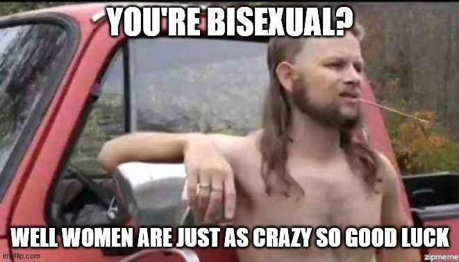 almost politically correct redneck | YOU'RE BISEXUAL? WELL WOMEN ARE JUST AS CRAZY SO GOOD LUCK | image tagged in almost politically correct redneck | made w/ Imgflip meme maker