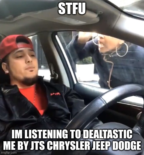 banger of a song | STFU; IM LISTENING TO DEALTASTIC ME BY JTS CHRYSLER JEEP DODGE | made w/ Imgflip meme maker