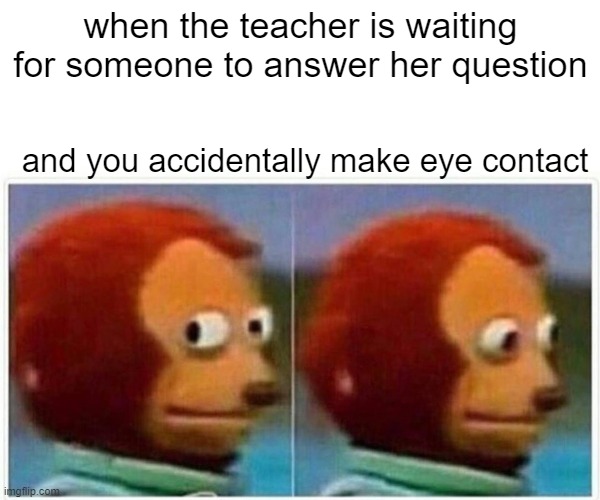 Monkey Puppet | when the teacher is waiting for someone to answer her question; and you accidentally make eye contact | image tagged in memes,monkey puppet,school,funny,weird,lmao | made w/ Imgflip meme maker