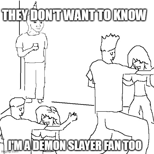 why? | THEY DON'T WANT TO KNOW; I'M A DEMON SLAYER FAN TOO | image tagged in they don't know | made w/ Imgflip meme maker