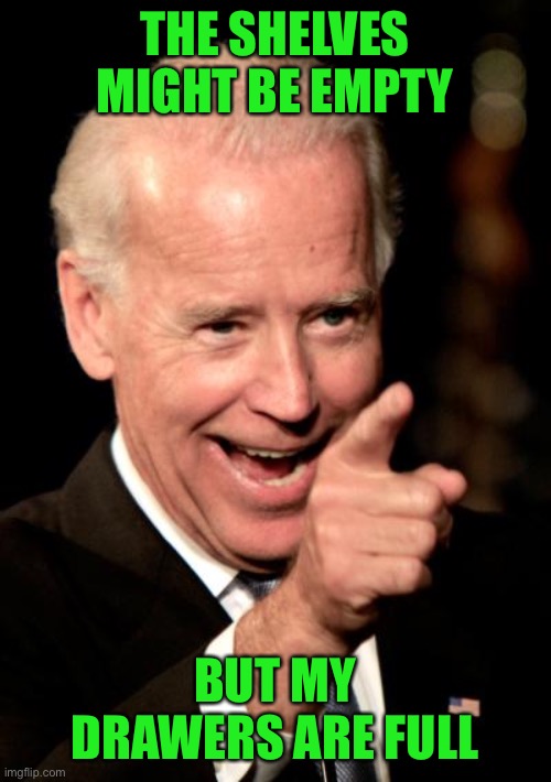 My butt’s been wiped! | THE SHELVES MIGHT BE EMPTY; BUT MY DRAWERS ARE FULL | image tagged in memes,smilin biden | made w/ Imgflip meme maker