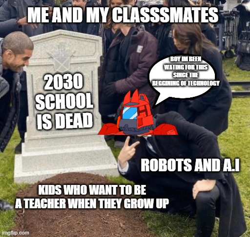 Sad it didnt hapen | ME AND MY CLASSSMATES; BOY IM BEEN WATING FOR THIS SINCE THE BEGGINING OF TECHNOLOGY; 2030
SCHOOL IS DEAD; ROBOTS AND A.I; KIDS WHO WANT TO BE A TEACHER WHEN THEY GROW UP | image tagged in grant gustin over grave | made w/ Imgflip meme maker