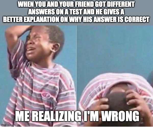 Moments when I hate myself | WHEN YOU AND YOUR FRIEND GOT DIFFERENT ANSWERS ON A TEST AND HE GIVES A BETTER EXPLANATION ON WHY HIS ANSWER IS CORRECT; ME REALIZING I'M WRONG | image tagged in crying boy | made w/ Imgflip meme maker