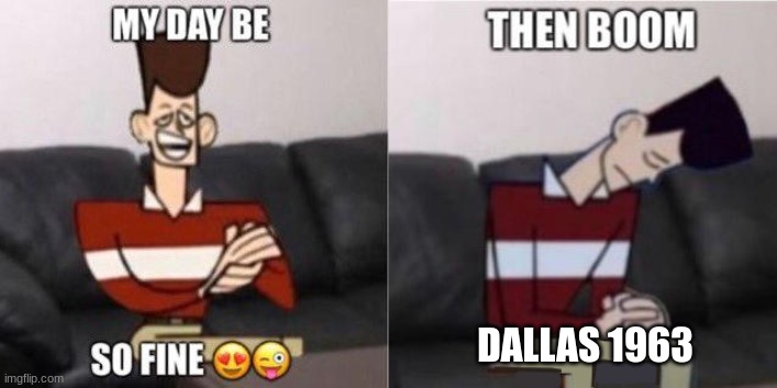 My Day be so fine | DALLAS 1963 | image tagged in my day be so fine | made w/ Imgflip meme maker