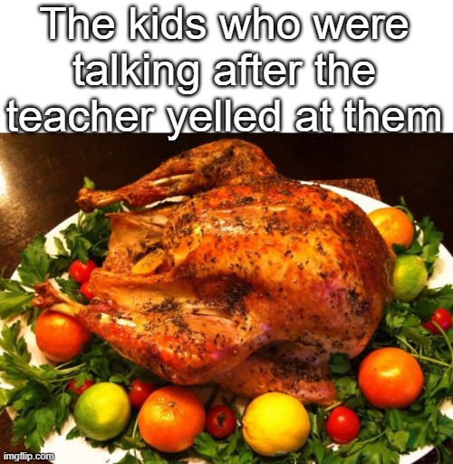 The kids who were talking after the teacher yelled at them | image tagged in blank white template,roasted turkey | made w/ Imgflip meme maker