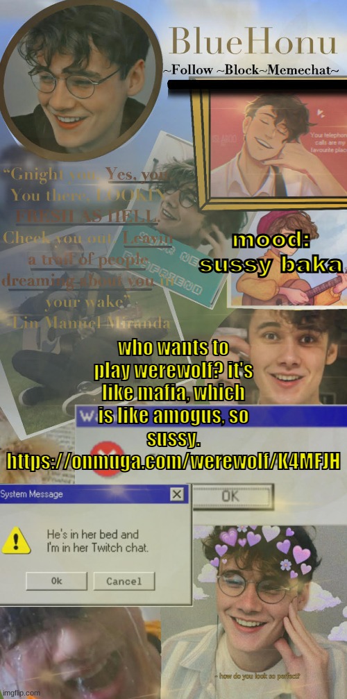 https://onmuga.com/werewolf/K4MFJH (edit: don't judge the username i can't change it) | mood: sussy baka; who wants to play werewolf? it's like mafia, which is like amogus, so sussy. https://onmuga.com/werewolf/K4MFJH | image tagged in honu's soft wilbur soot temp | made w/ Imgflip meme maker