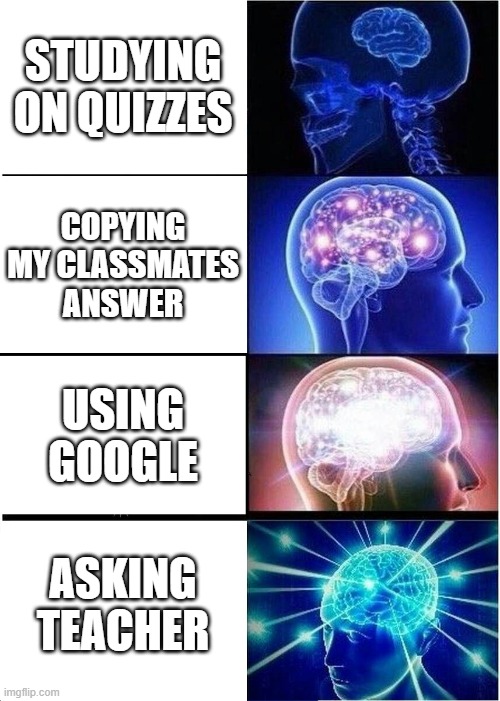 Teacher-- | STUDYING ON QUIZZES; COPYING MY CLASSMATES ANSWER; USING GOOGLE; ASKING TEACHER | image tagged in memes,expanding brain | made w/ Imgflip meme maker