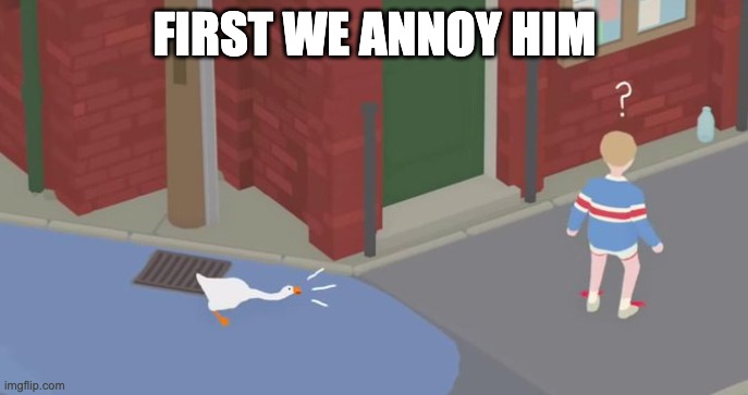 Untitled Goose Game | FIRST WE ANNOY HIM | image tagged in untitled goose game | made w/ Imgflip meme maker