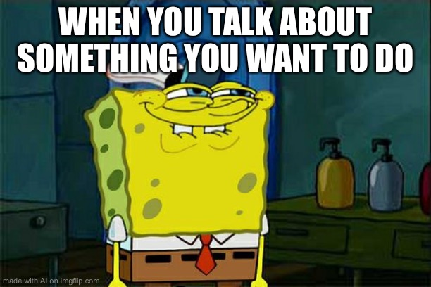 Don't You Squidward | WHEN YOU TALK ABOUT SOMETHING YOU WANT TO DO | image tagged in memes,don't you squidward | made w/ Imgflip meme maker