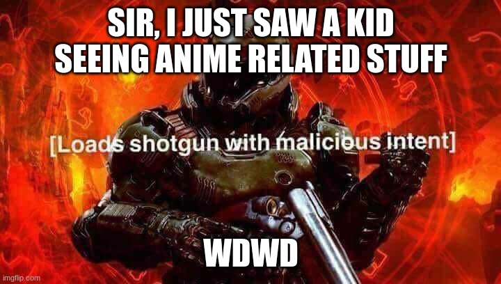 Loads shotgun with malicious intent | SIR, I JUST SAW A KID SEEING ANIME RELATED STUFF WDWD | image tagged in loads shotgun with malicious intent | made w/ Imgflip meme maker