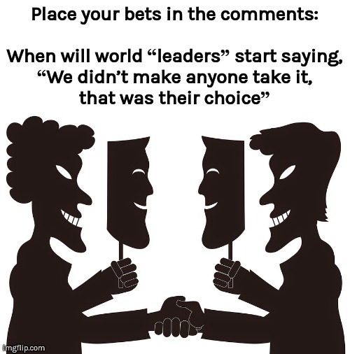 “We didn’t make anyone take it, that was their choice” | Place your bets in the comments:
 
When will world “leaders” start saying, “We didn’t make anyone take it,
that was their choice” | image tagged in covid-19,gaslighting,covid vaccine | made w/ Imgflip meme maker