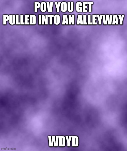 Purple Background Smoky (soc) | POV YOU GET PULLED INTO AN ALLEYWAY; WDYD | image tagged in purple background smoky soc | made w/ Imgflip meme maker